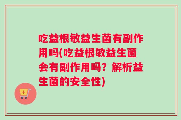 吃益根敏益生菌有副作用吗(吃益根敏益生菌会有副作用吗？解析益生菌的安全性)