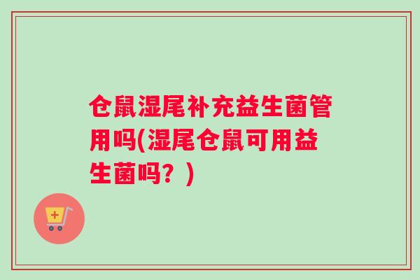 仓鼠湿尾补充益生菌管用吗(湿尾仓鼠可用益生菌吗？)