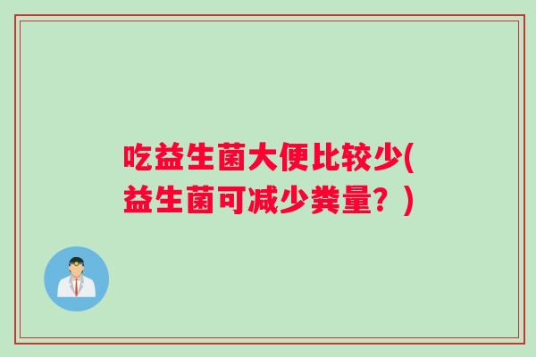 吃益生菌大便比较少(益生菌可减少粪量?) 吃益生菌大便比较少(益生菌可减少粪量?)
