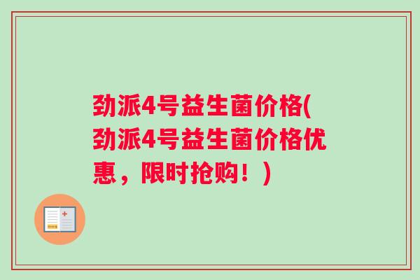 劲派4号益生菌价格(劲派4号益生菌价格优惠，限时抢购！)
