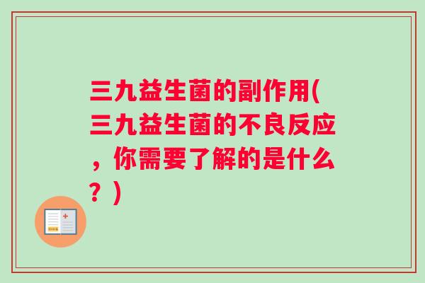 三九益生菌的副作用(三九益生菌的不良反应,你需要了解的是什么?) 三九益生菌的副作用(三九益生菌的不良反应,你需要了解的是什么?)