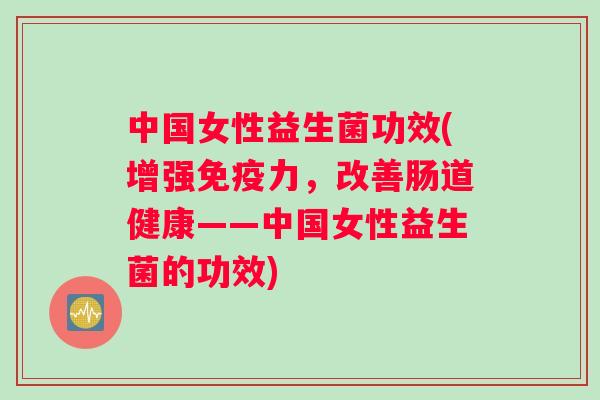 中国女性益生菌功效(增强力,改善肠道健康——中国女性益生菌的功效) 中国女性益生菌功效(增强力,改善肠道健康——中国女性益生菌的功效)