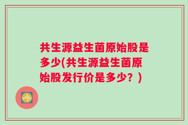 共生源益生菌原始股是多少(共生源益生菌原始股发行价是多少？)