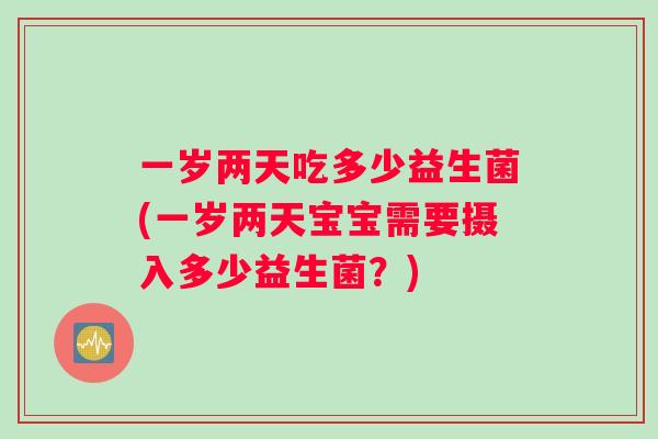 一岁两天吃多少益生菌(一岁两天宝宝需要摄入多少益生菌？)