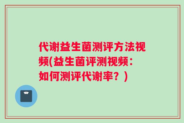 代谢益生菌测评方法视频(益生菌评测视频：如何测评代谢率？)
