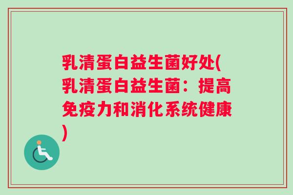 乳清蛋白益生菌好处(乳清蛋白益生菌：提高免疫力和消化系统健康)