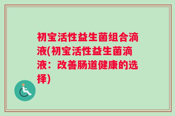 初宝活性益生菌组合滴液(初宝活性益生菌滴液：改善肠道健康的选择)