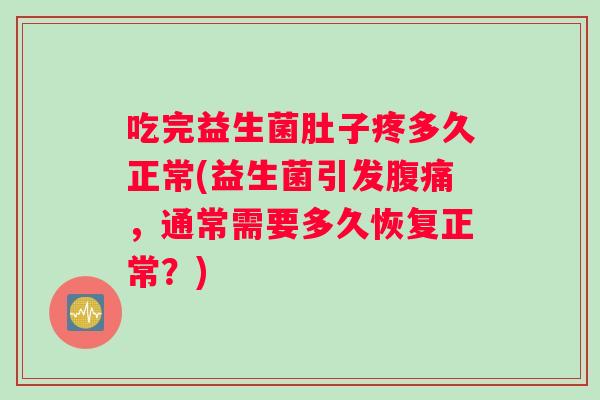 吃完益生菌肚子疼多久正常(益生菌引发腹痛，通常需要多久恢复正常？)