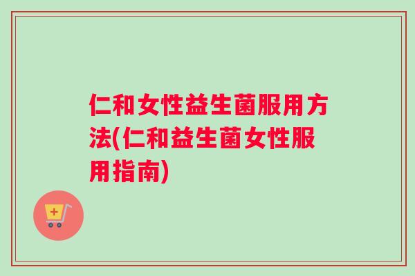 仁和女性益生菌服用方法(仁和益生菌女性服用指南)