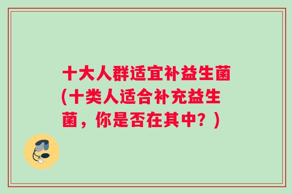 十大人群适宜补益生菌(十类人适合补充益生菌，你是否在其中？)
