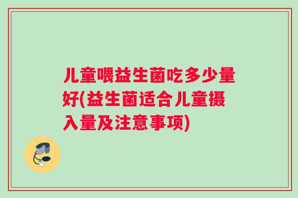 儿童喂益生菌吃多少量好(益生菌适合儿童摄入量及注意事项)