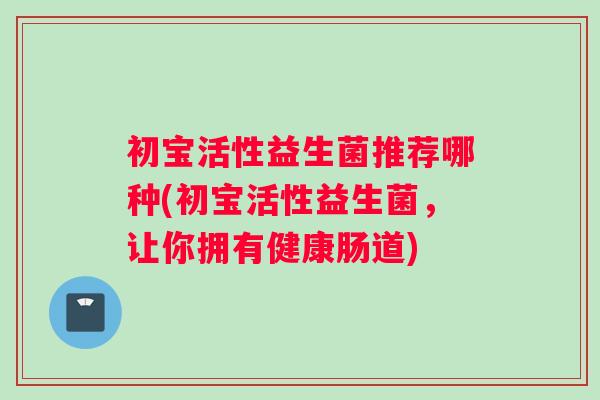 初宝活性益生菌推荐哪种(初宝活性益生菌，让你拥有健康肠道)
