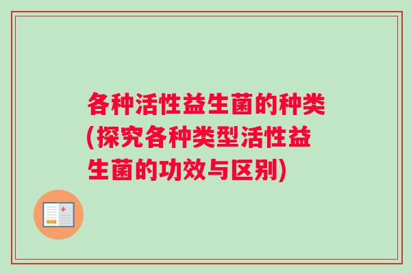 各种活性益生菌的种类(探究各种类型活性益生菌的功效与区别)