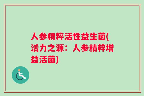 人参精粹活性益生菌(活力之源：人参精粹增益活菌)