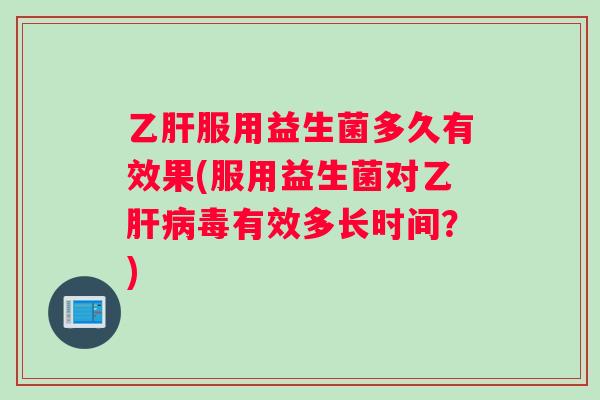 服用益生菌多久有效果(服用益生菌对乙毒有效多长时间?) 服用益生菌多久有效果(服用益生菌对乙毒有效多长时间?)