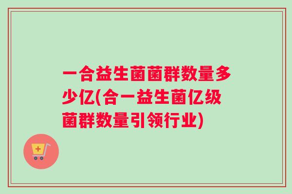 一合益生菌菌群数量多少亿(合一益生菌亿级菌群数量引领行业)