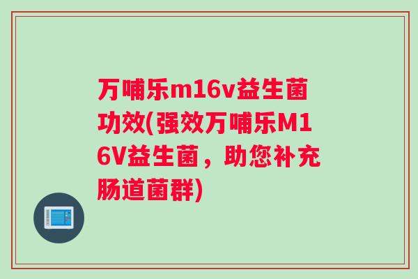 万哺乐m16v益生菌功效(强效万哺乐M16V益生菌，助您补充肠道菌群)