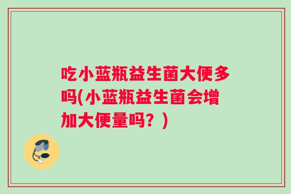 吃小蓝瓶益生菌大便多吗(小蓝瓶益生菌会增加大便量吗？)