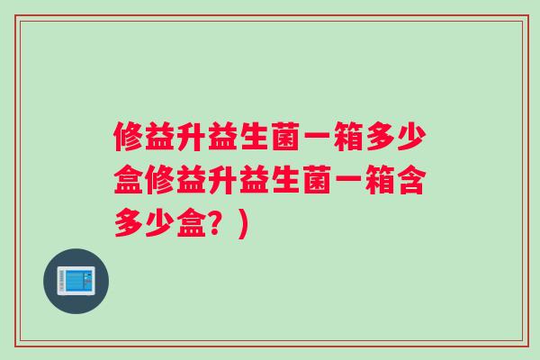 修益升益生菌一箱多少盒修益升益生菌一箱含多少盒？)