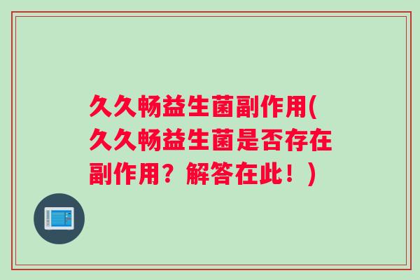 久久畅益生菌副作用(久久畅益生菌是否存在副作用？解答在此！)