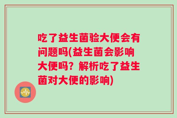 吃了益生菌验大便会有问题吗(益生菌会影响大便吗？解析吃了益生菌对大便的影响)