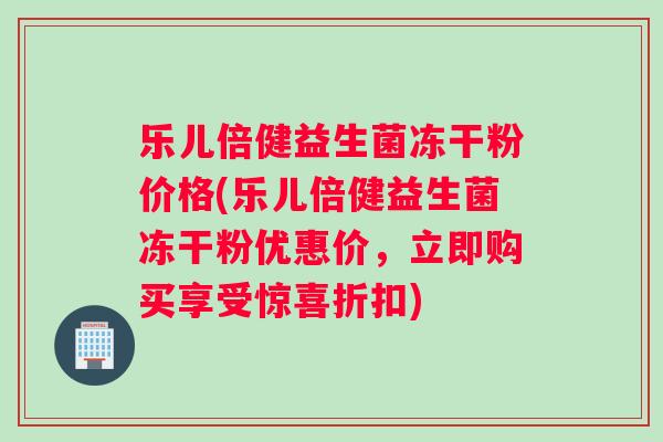 乐儿倍健益生菌冻干粉价格(乐儿倍健益生菌冻干粉优惠价,立即购买享受惊喜折扣) 乐儿倍健益生菌冻干粉价格(乐儿倍健益生菌冻干粉优惠价,立即购买享受惊喜折扣)