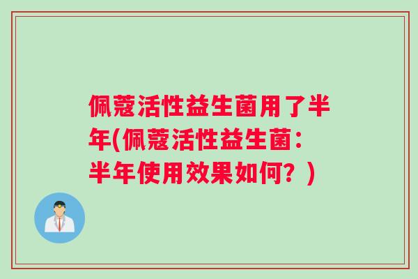 佩蔻活性益生菌用了半年(佩蔻活性益生菌:半年使用效果如何?) 佩蔻活性益生菌用了半年(佩蔻活性益生菌:半年使用效果如何?)