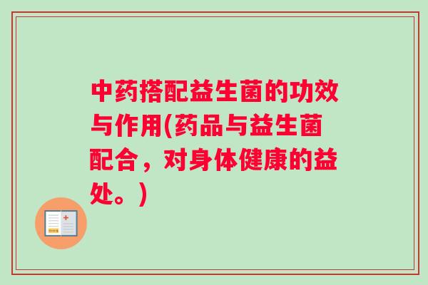 中药搭配益生菌的功效与作用(药品与益生菌配合，对身体健康的益处。)