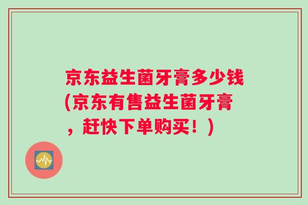 京东益生菌牙膏多少钱(京东有售益生菌牙膏，赶快下单购买！)