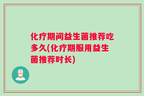 化疗期间益生菌推荐吃多久(化疗期服用益生菌推荐时长)