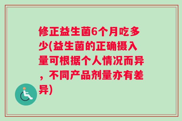 修正益生菌6个月吃多少(益生菌的正确摄入量可根据个人情况而异,不同产品剂量亦有差异) 修正益生菌6个月吃多少(益生菌的正确摄入量可根据个人情况而异,不同产品剂量亦有差异)