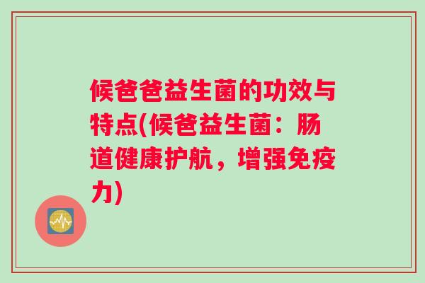 候爸爸益生菌的功效与特点(候爸益生菌:肠道健康护航,增强力) 候爸爸益生菌的功效与特点(候爸益生菌:肠道健康护航,增强力)