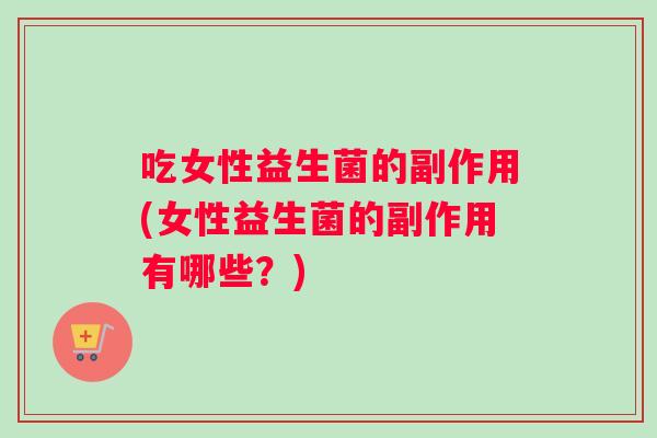 吃女性益生菌的副作用(女性益生菌的副作用有哪些？)