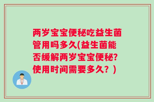 两岁宝宝便秘吃益生菌管用吗多久(益生菌能否缓解两岁宝宝便秘？使用时间需要多久？)