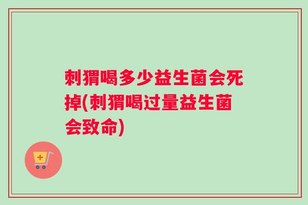 刺猬喝多少益生菌会死掉(刺猬喝过量益生菌会致命)