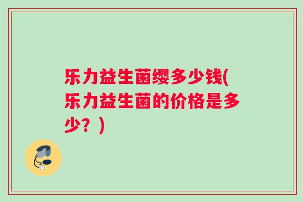 乐力益生菌缨多少钱(乐力益生菌的价格是多少？)