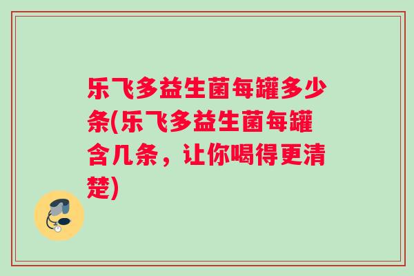 乐飞多益生菌每罐多少条(乐飞多益生菌每罐含几条，让你喝得更清楚)