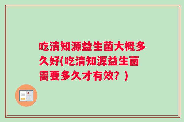 吃清知源益生菌大概多久好(吃清知源益生菌需要多久才有效？)