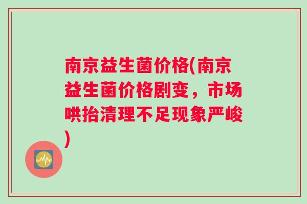 南京益生菌价格(南京益生菌价格剧变，市场哄抬清理不足现象严峻)