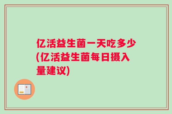 亿活益生菌一天吃多少(亿活益生菌每日摄入量建议)