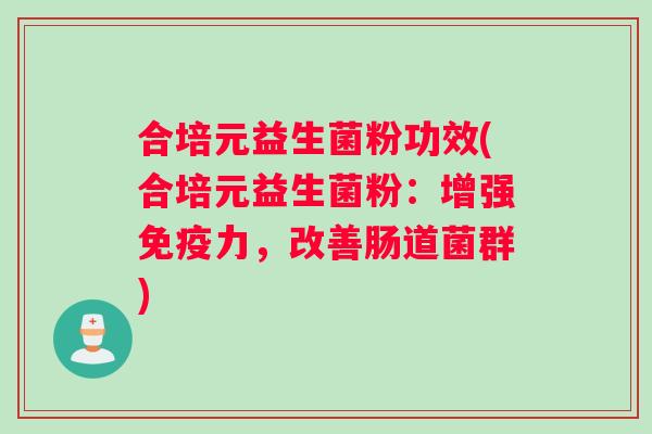 合培元益生菌粉功效(合培元益生菌粉：增强免疫力，改善肠道菌群)