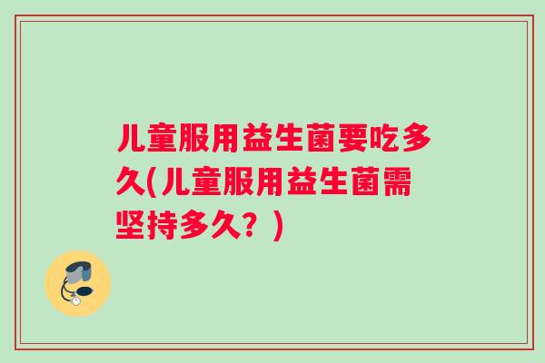 儿童服用益生菌要吃多久(儿童服用益生菌需坚持多久？)