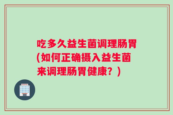 吃多久益生菌调理肠胃(如何正确摄入益生菌来调理肠胃健康？)