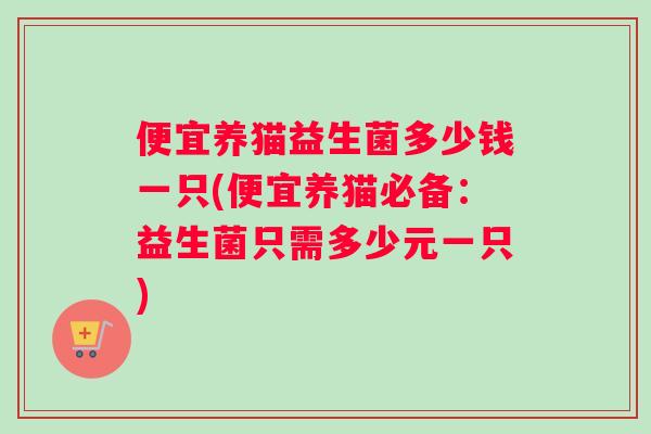 便宜养猫益生菌多少钱一只(便宜养猫必备：益生菌只需多少元一只)
