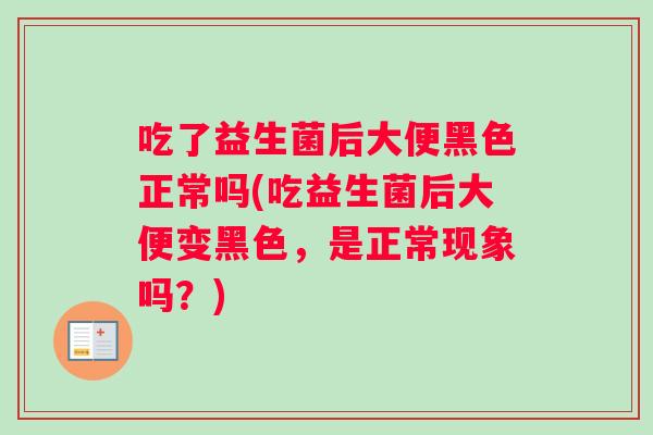 吃了益生菌后大便黑色正常吗(吃益生菌后大便变黑色,是正常现象吗?) 吃了益生菌后大便黑色正常吗(吃益生菌后大便变黑色,是正常现象吗?)