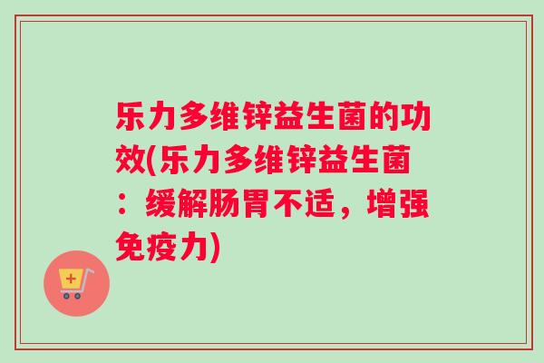 乐力多维锌益生菌的功效(乐力多维锌益生菌:缓解肠胃不适,增强力) 乐力多维锌益生菌的功效(乐力多维锌益生菌:缓解肠胃不适,增强力)