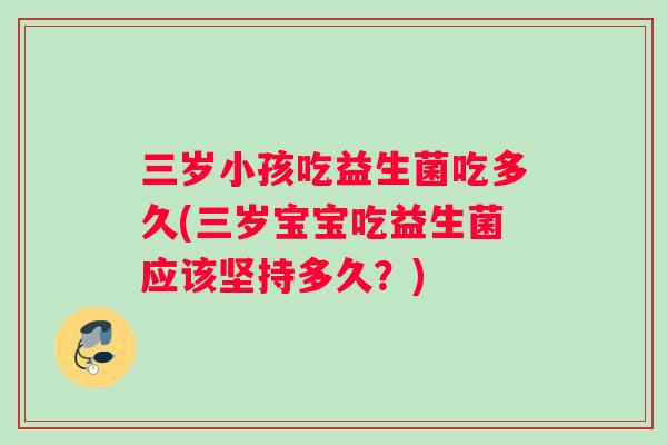 三岁小孩吃益生菌吃多久(三岁宝宝吃益生菌应该坚持多久?) 三岁小孩吃益生菌吃多久(三岁宝宝吃益生菌应该坚持多久?)