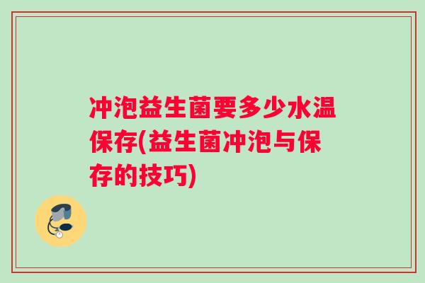 冲泡益生菌要多少水温保存(益生菌冲泡与保存的技巧)