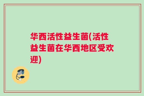 华西活性益生菌(活性益生菌在华西地区受欢迎)