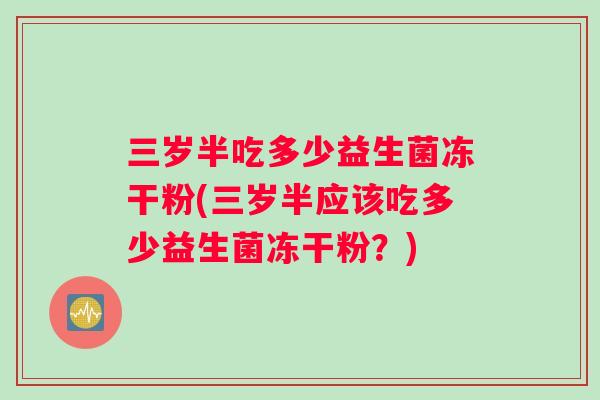 三岁半吃多少益生菌冻干粉(三岁半应该吃多少益生菌冻干粉？)